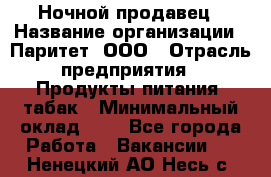 Ночной продавец › Название организации ­ Паритет, ООО › Отрасль предприятия ­ Продукты питания, табак › Минимальный оклад ­ 1 - Все города Работа » Вакансии   . Ненецкий АО,Несь с.